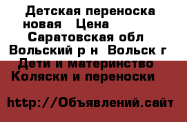 Детская переноска новая › Цена ­ 1 700 - Саратовская обл., Вольский р-н, Вольск г. Дети и материнство » Коляски и переноски   